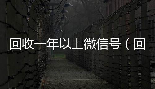 回收一年以上微信长期收购微信号号（回收一年以上微信号干嘛）